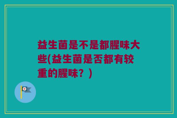 益生菌是不是都腥味大些(益生菌是否都有较重的腥味？)