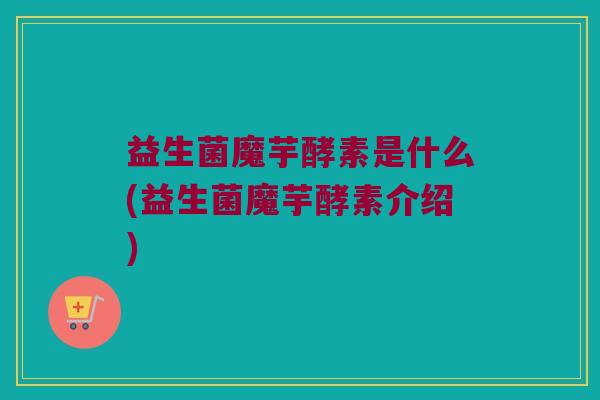 益生菌魔芋酵素是什么(益生菌魔芋酵素介绍)