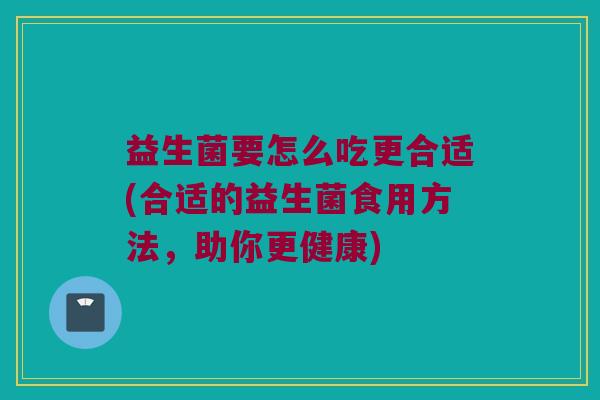 益生菌要怎么吃更合适(合适的益生菌食用方法，助你更健康)