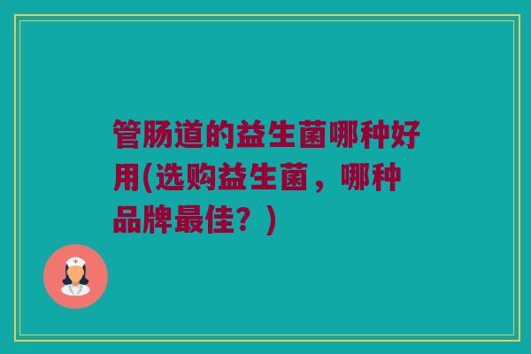 管肠道的益生菌哪种好用(选购益生菌，哪种品牌最佳？)