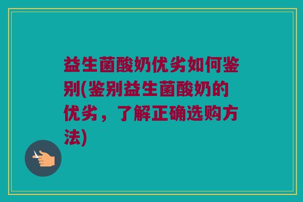 益生菌酸奶优劣如何鉴别(鉴别益生菌酸奶的优劣,了解正确选购方法) 益生菌酸奶优劣如何鉴别(鉴别益生菌酸奶的优劣,了解正确选购方法)