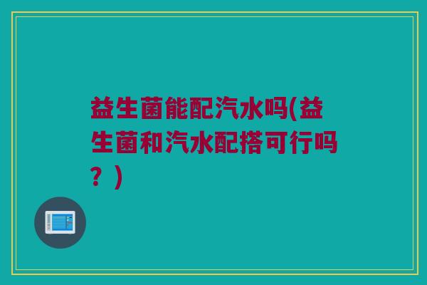 益生菌能配汽水吗(益生菌和汽水配搭可行吗？)