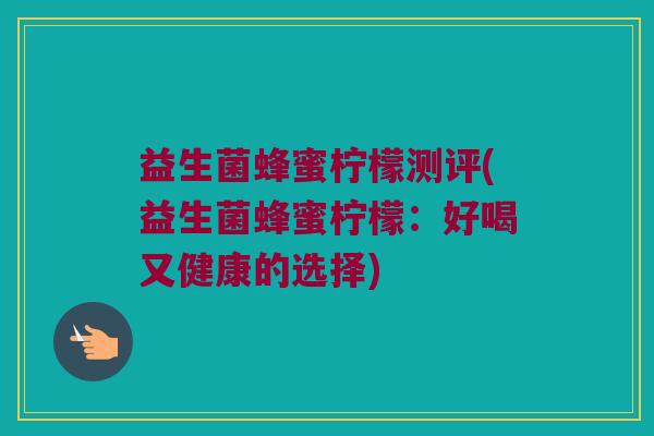 益生菌蜂蜜柠檬测评(益生菌蜂蜜柠檬：好喝又健康的选择)