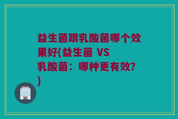益生菌跟乳酸菌哪个效果好(益生菌 VS 乳酸菌：哪种更有效？)