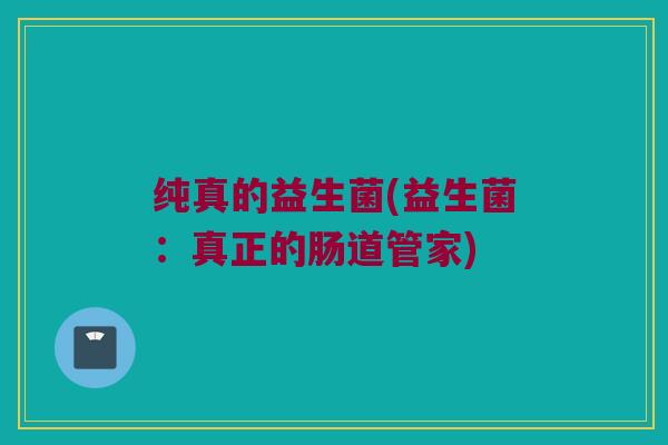 纯真的益生菌(益生菌：真正的肠道管家)