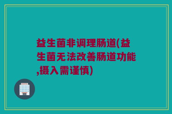 益生菌非调理肠道(益生菌无法改善肠道功能,摄入需谨慎)