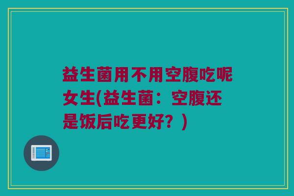 益生菌用不用空腹吃呢女生(益生菌:空腹还是饭后吃更好?) 益生菌用不用空腹吃呢女生(益生菌:空腹还是饭后吃更好?)
