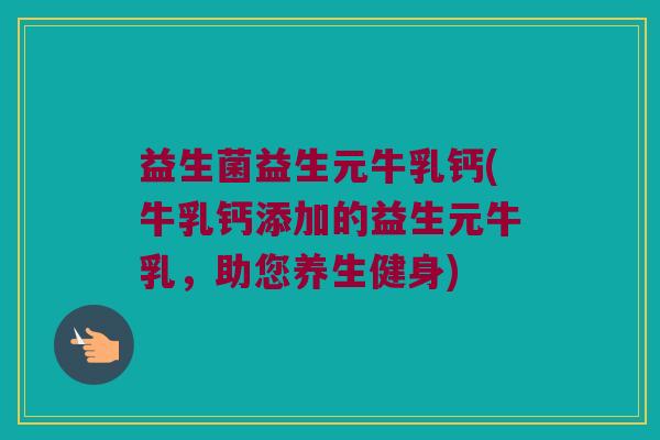 益生菌益生元牛乳钙(牛乳钙添加的益生元牛乳，助您养生健身)