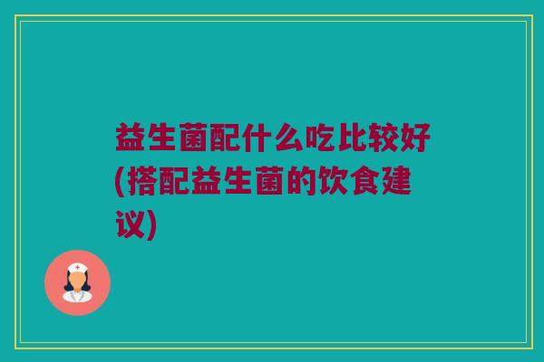 益生菌配什么吃比较好(搭配益生菌的饮食建议)