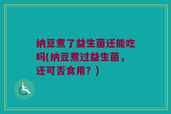 纳豆煮了益生菌还能吃吗(纳豆煮过益生菌，还可否食用？)