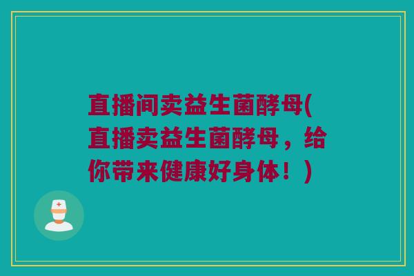直播间卖益生菌酵母(直播卖益生菌酵母，给你带来健康好身体！)