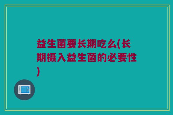 益生菌要长期吃么(长期摄入益生菌的必要性)