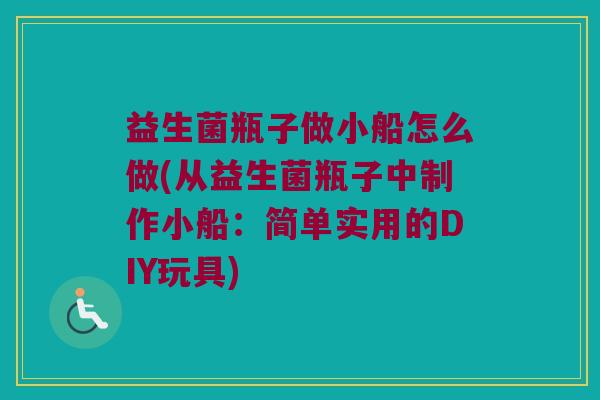 益生菌瓶子做小船怎么做(从益生菌瓶子中制作小船：简单实用的DIY玩具)