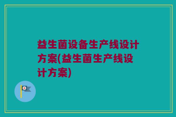 益生菌设备生产线设计方案(益生菌生产线设计方案)