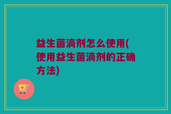益生菌滴剂怎么使用(使用益生菌滴剂的正确方法)