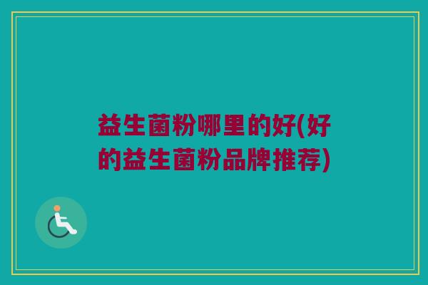 益生菌粉哪里的好(好的益生菌粉品牌推荐)