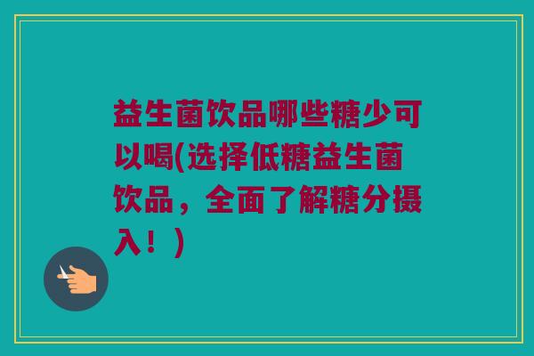 益生菌饮品哪些糖少可以喝(选择低糖益生菌饮品，全面了解糖分摄入！)