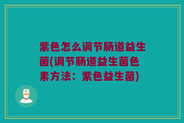 紫色怎么调节肠道益生菌(调节肠道益生菌色素方法：紫色益生菌)