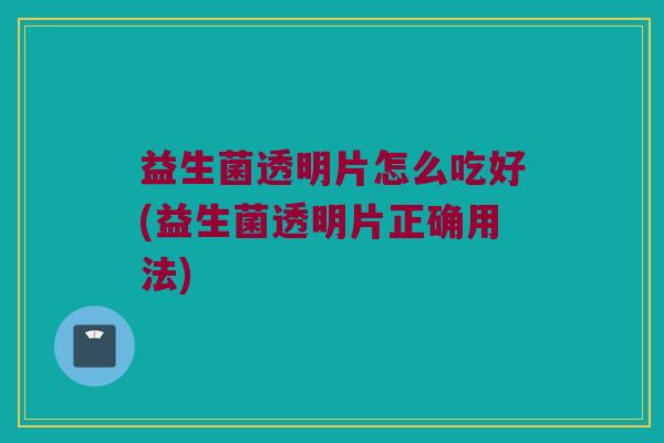益生菌透明片怎么吃好(益生菌透明片正确用法)