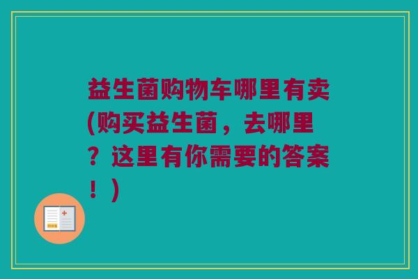 益生菌购物车哪里有卖(购买益生菌,去哪里?这里有你需要的答案!) 益生菌购物车哪里有卖(购买益生菌,去哪里?这里有你需要的答案!)
