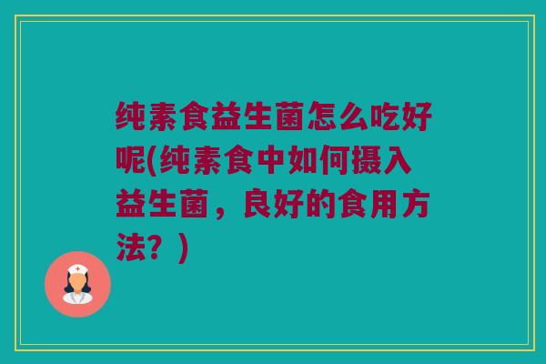 纯素食益生菌怎么吃好呢(纯素食中如何摄入益生菌，良好的食用方法？)