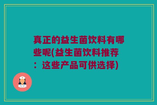 真正的益生菌饮料有哪些呢(益生菌饮料推荐：这些产品可供选择)