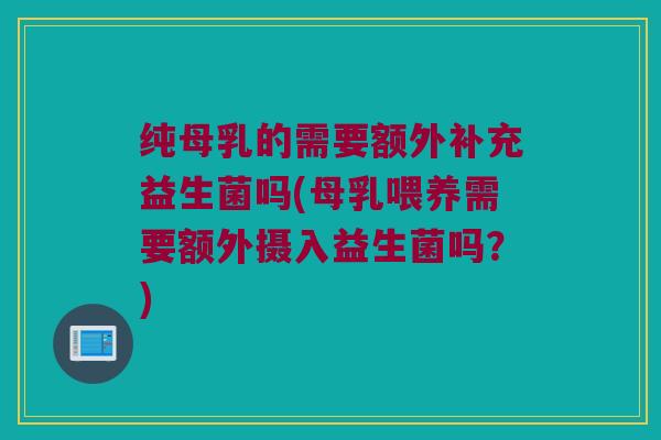 纯母乳的需要额外补充益生菌吗(母乳喂养需要额外摄入益生菌吗？)