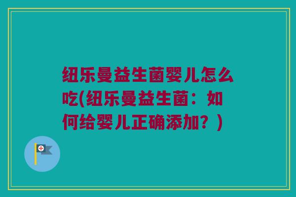 纽乐曼益生菌婴儿怎么吃(纽乐曼益生菌：如何给婴儿正确添加？)