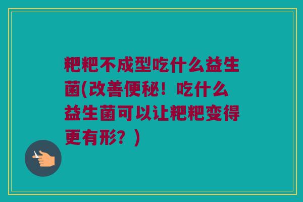 粑粑不成型吃什么益生菌(改善!吃什么益生菌可以让粑粑变得更有形?) 粑粑不成型吃什么益生菌(改善!吃什么益生菌可以让粑粑变得更有形?)