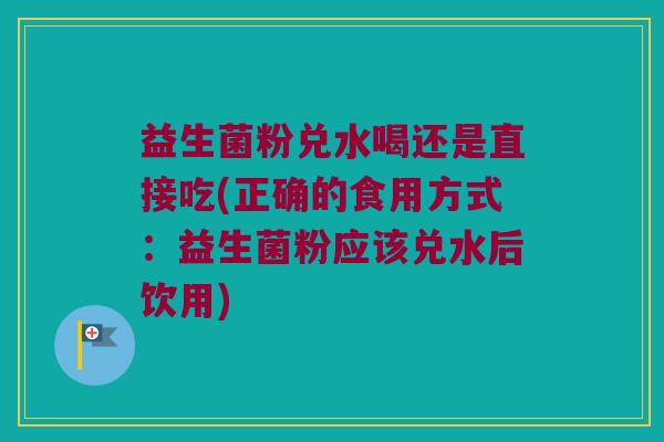 益生菌粉兑水喝还是直接吃(正确的食用方式：益生菌粉应该兑水后饮用)