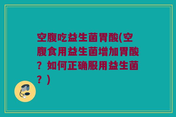 空腹吃益生菌胃酸(空腹食用益生菌增加胃酸？如何正确服用益生菌？)