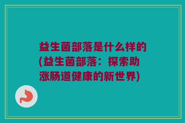 益生菌部落是什么样的(益生菌部落：探索助涨肠道健康的新世界)