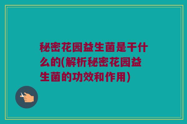 秘密花园益生菌是干什么的(解析秘密花园益生菌的功效和作用)