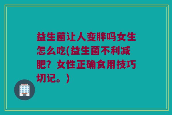 益生菌让人变胖吗女生怎么吃(益生菌不利减肥？女性正确食用技巧切记。)