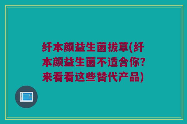 纤本颜益生菌拔草(纤本颜益生菌不适合你？来看看这些替代产品)