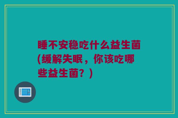 睡不安稳吃什么益生菌(缓解失眠，你该吃哪些益生菌？)
