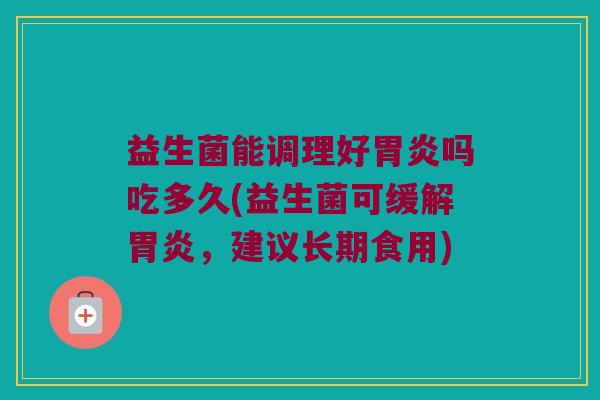 益生菌能调理好胃炎吗吃多久(益生菌可缓解胃炎，建议长期食用)