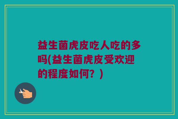 益生菌虎皮吃人吃的多吗(益生菌虎皮受欢迎的程度如何？)