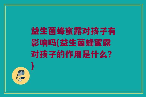 益生菌蜂蜜露对孩子有影响吗(益生菌蜂蜜露对孩子的作用是什么？)