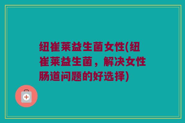 纽崔莱益生菌女性(纽崔莱益生菌，解决女性肠道问题的好选择)