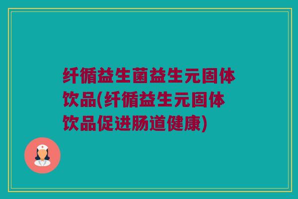 纤循益生菌益生元固体饮品(纤循益生元固体饮品促进肠道健康)