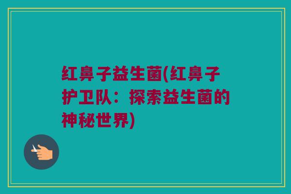 红鼻子益生菌(红鼻子护卫队：探索益生菌的神秘世界)