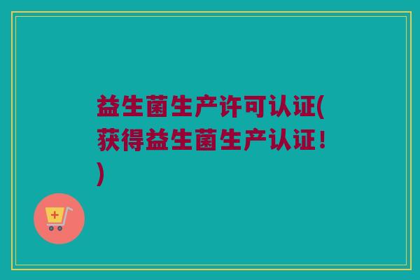 益生菌生产许可认证(获得益生菌生产认证！)