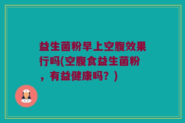 益生菌粉早上空腹效果行吗(空腹食益生菌粉，有益健康吗？)