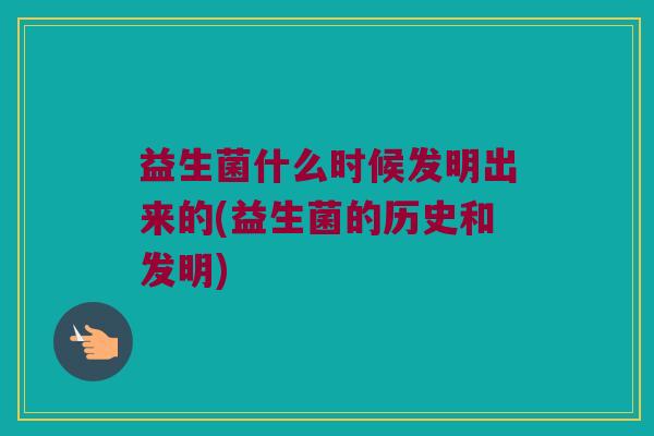 益生菌什么时候发明出来的(益生菌的历史和发明)