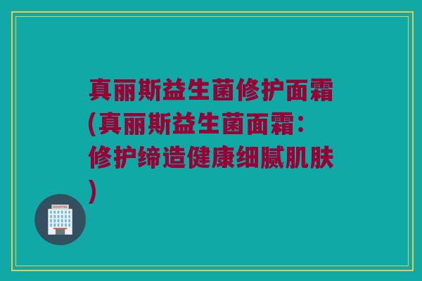 真丽斯益生菌修护面霜(真丽斯益生菌面霜：修护缔造健康细腻肌肤)