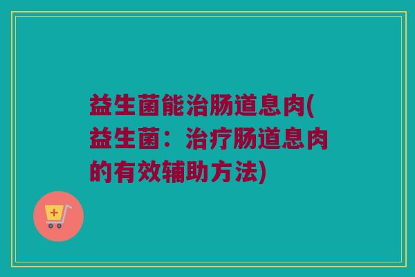 益生菌能治肠道息肉(益生菌：治疗肠道息肉的有效辅助方法)