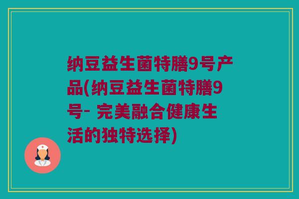 纳豆益生菌特膳9号产品(纳豆益生菌特膳9号- 完美融合健康生活的独特选择)