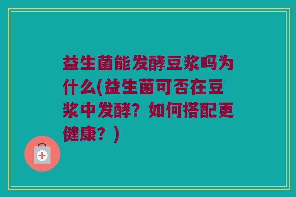 益生菌能发酵豆浆吗为什么(益生菌可否在豆浆中发酵？如何搭配更健康？)