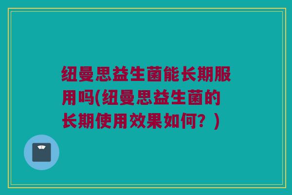 纽曼思益生菌能长期服用吗(纽曼思益生菌的长期使用效果如何？)
